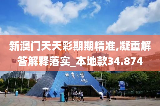 新澳门天天彩期期精准,凝重解答解释落实_本地款34.874