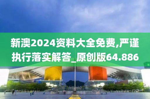 新澳2024资料大全免费,严谨执行落实解答_原创版64.886