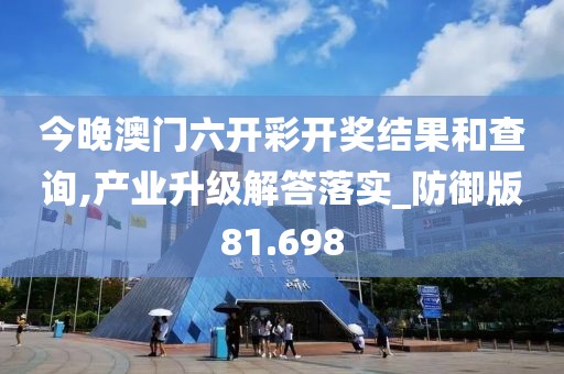 今晚澳门六开彩开奖结果和查询,产业升级解答落实_防御版81.698