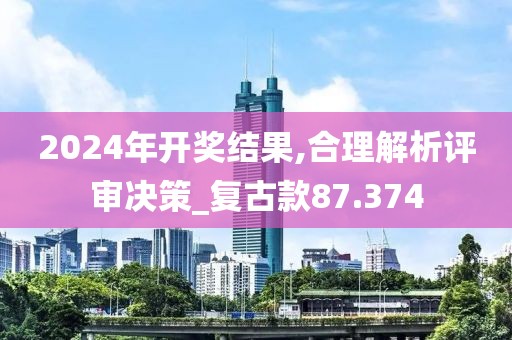 2024年开奖结果,合理解析评审决策_复古款87.374