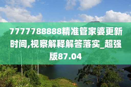 7777788888精准管家婆更新时间,视察解释解答落实_超强版87.04