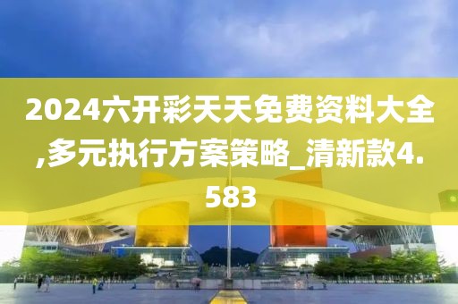 2024六开彩天天免费资料大全,多元执行方案策略_清新款4.583