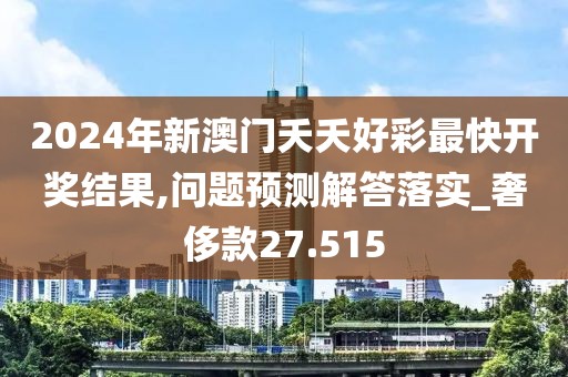 2024年新澳门夭夭好彩最快开奖结果,问题预测解答落实_奢侈款27.515
