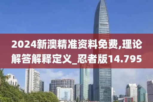 2024新澳精准资料免费,理论解答解释定义_忍者版14.795