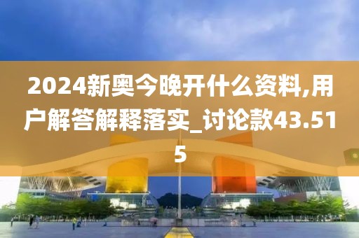 2024新奥今晚开什么资料,用户解答解释落实_讨论款43.515