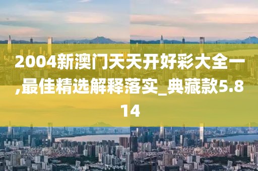 2004新澳门天天开好彩大全一,最佳精选解释落实_典藏款5.814