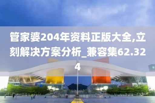 管家婆204年资料正版大全,立刻解决方案分析_兼容集62.324