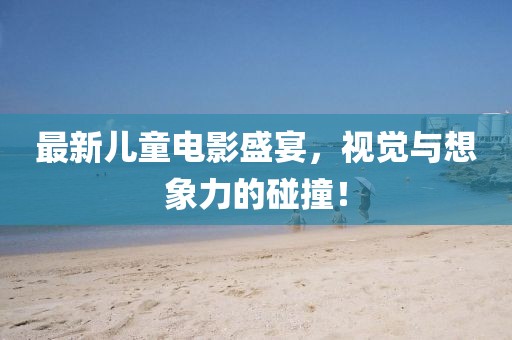 最新儿童电影盛宴，视觉与想象力的碰撞！