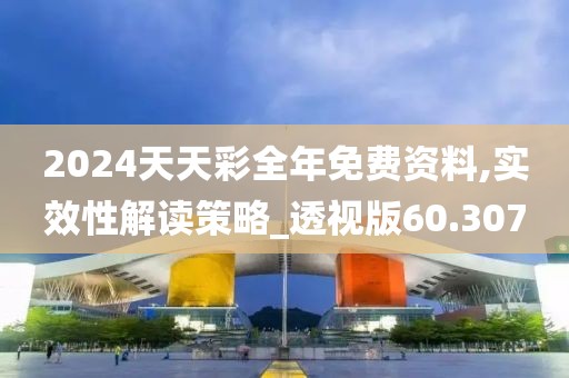 2024天天彩全年免费资料,实效性解读策略_透视版60.307