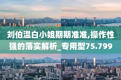 刘伯温白小姐期期准准,操作性强的落实解析_专用型75.799