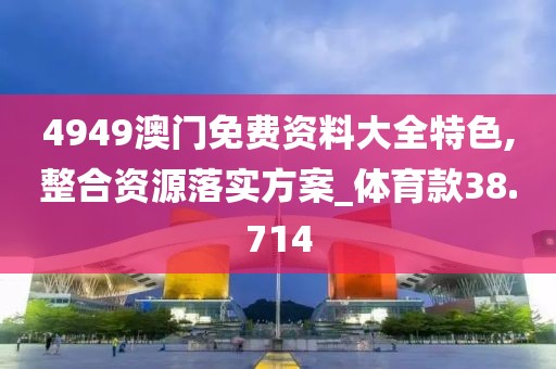 4949澳门免费资料大全特色,整合资源落实方案_体育款38.714