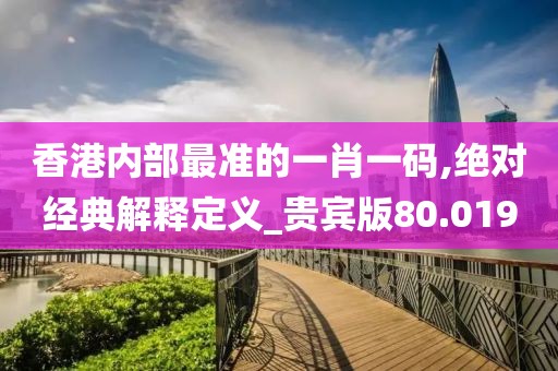 香港内部最准的一肖一码,绝对经典解释定义_贵宾版80.019