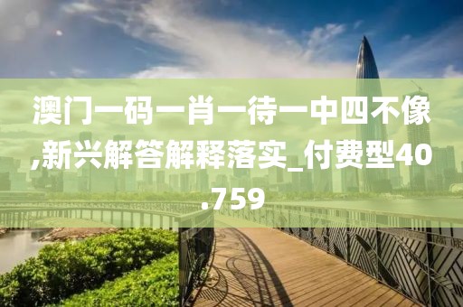 澳门一码一肖一待一中四不像,新兴解答解释落实_付费型40.759