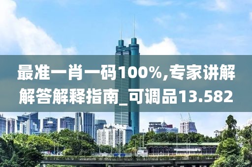 最准一肖一码100%,专家讲解解答解释指南_可调品13.582