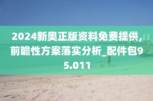 2024新奥正版资料免费提供,前瞻性方案落实分析_配件包95.011