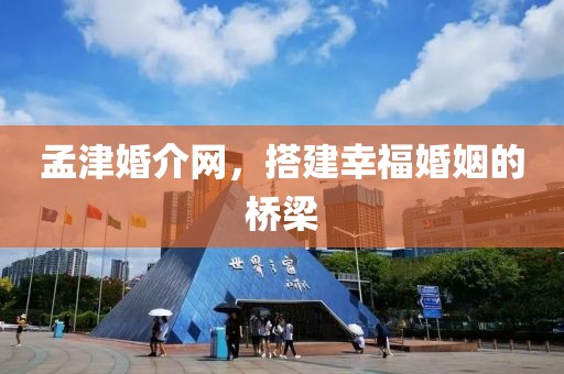 孟津婚介网，搭建幸福婚姻的桥梁