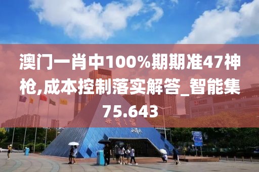 澳门一肖中100%期期准47神枪,成本控制落实解答_智能集75.643