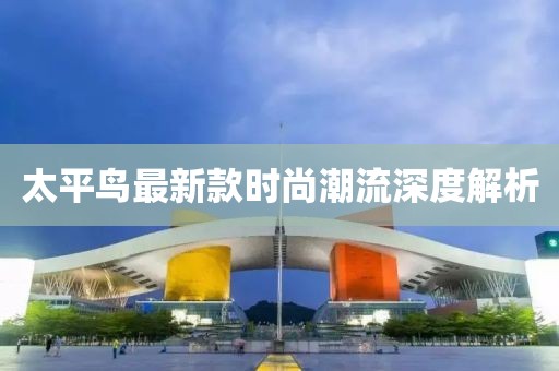 太平鸟最新款时尚潮流深度解析