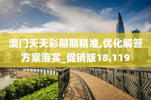 澳门天天彩期期精准,优化解答方案落实_促销版18.119