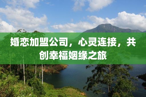 婚恋加盟公司，心灵连接，共创幸福姻缘之旅