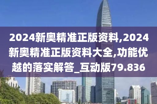 2024新奥精准正版资料,2024新奥精准正版资料大全,功能优越的落实解答_互动版79.836
