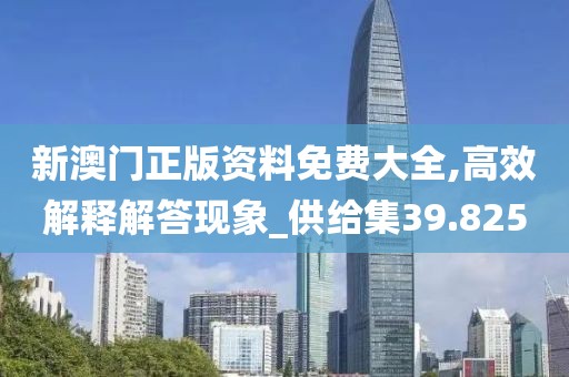 新澳门正版资料免费大全,高效解释解答现象_供给集39.825