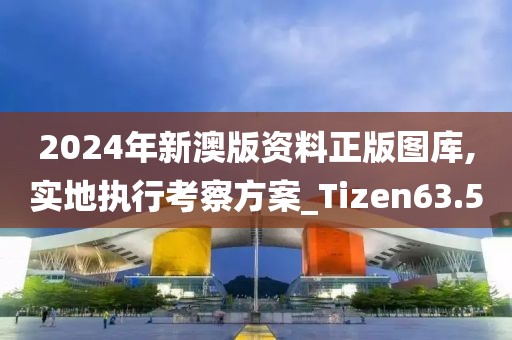 2024年新澳版资料正版图库,实地执行考察方案_Tizen63.5