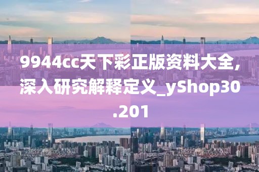 9944cc天下彩正版资料大全,深入研究解释定义_yShop30.201