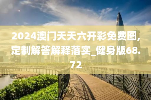 2024澳门天天六开彩免费图,定制解答解释落实_健身版68.72