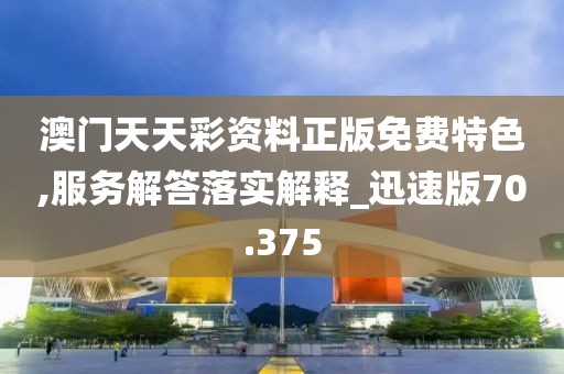 澳门天天彩资料正版免费特色,服务解答落实解释_迅速版70.375