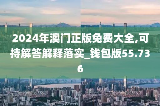 2024年澳门正版免费大全,可持解答解释落实_钱包版55.736