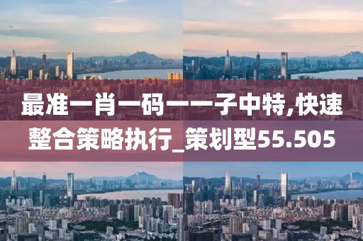 最准一肖一码一一子中特,快速整合策略执行_策划型55.505