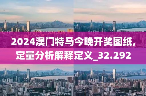 2024澳门特马今晚开奖图纸,定量分析解释定义_32.292