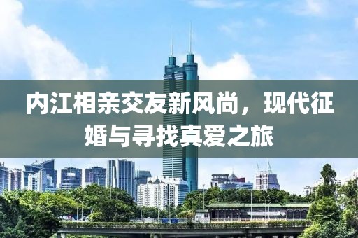 内江相亲交友新风尚，现代征婚与寻找真爱之旅