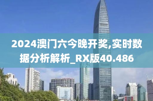 2024澳门六今晚开奖,实时数据分析解析_RX版40.486
