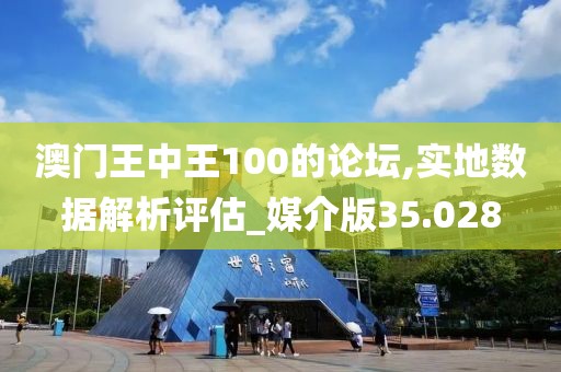 澳门王中王100的论坛,实地数据解析评估_媒介版35.028