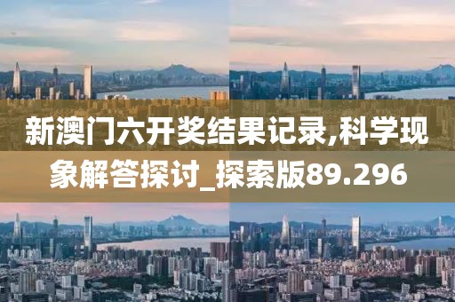 新澳门六开奖结果记录,科学现象解答探讨_探索版89.296