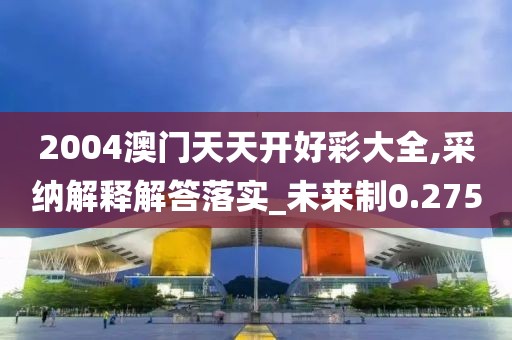 2004澳门天天开好彩大全,采纳解释解答落实_未来制0.275
