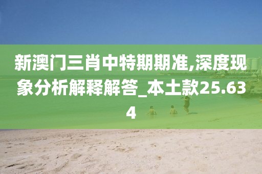 新澳门三肖中特期期准,深度现象分析解释解答_本土款25.634