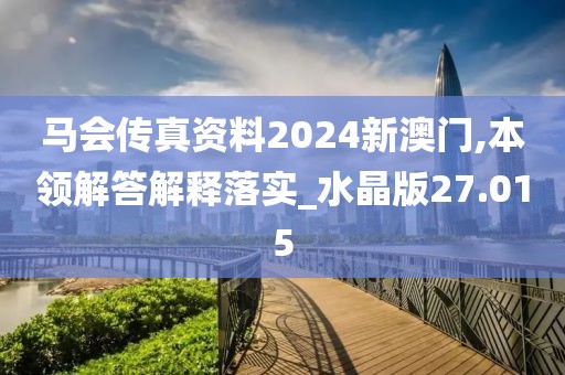 马会传真资料2024新澳门,本领解答解释落实_水晶版27.015