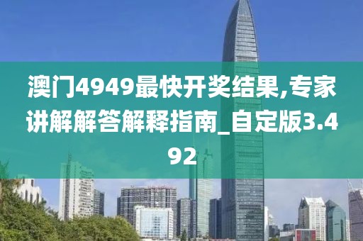 澳门4949最快开奖结果,专家讲解解答解释指南_自定版3.492
