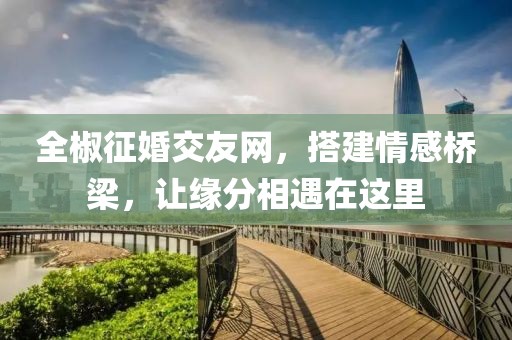 全椒征婚交友网，搭建情感桥梁，让缘分相遇在这里
