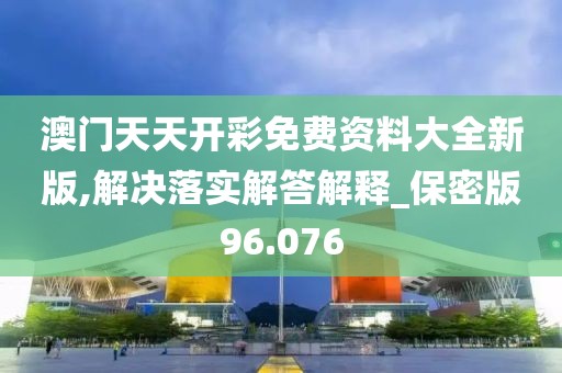 澳门天天开彩免费资料大全新版,解决落实解答解释_保密版96.076