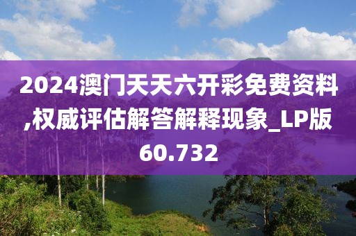 2024澳门天天六开彩免费资料,权威评估解答解释现象_LP版60.732