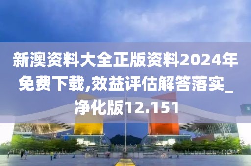 新澳资料大全正版资料2024年免费下载,效益评估解答落实_净化版12.151