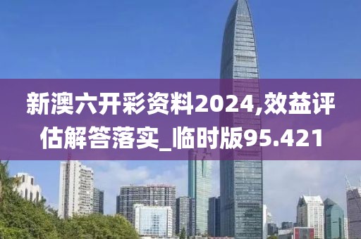 新澳六开彩资料2024,效益评估解答落实_临时版95.421