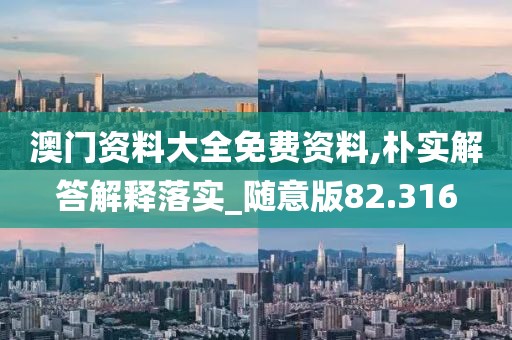 澳门资料大全免费资料,朴实解答解释落实_随意版82.316
