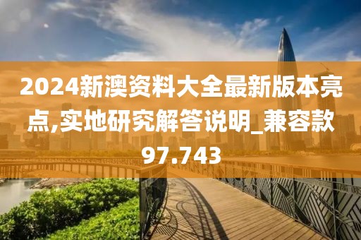 2024新澳资料大全最新版本亮点,实地研究解答说明_兼容款97.743