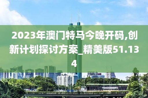2023年澳门特马今晚开码,创新计划探讨方案_精美版51.134
