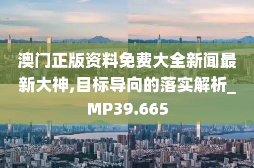 澳门正版资料免费大全新闻最新大神,目标导向的落实解析_MP39.665
